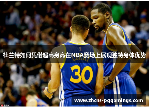 杜兰特如何凭借超高身高在NBA赛场上展现独特身体优势