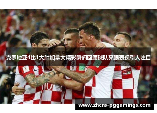 克罗地亚4比1大胜加拿大精彩瞬间回顾球队亮眼表现引人注目