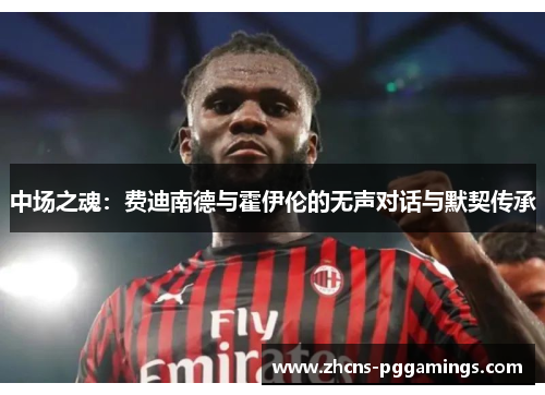 中场之魂：费迪南德与霍伊伦的无声对话与默契传承