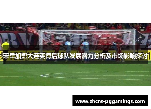 宋岳加盟大连英博后球队发展潜力分析及市场影响探讨