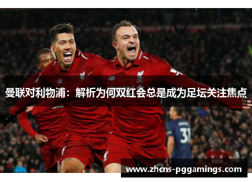 曼联对利物浦：解析为何双红会总是成为足坛关注焦点