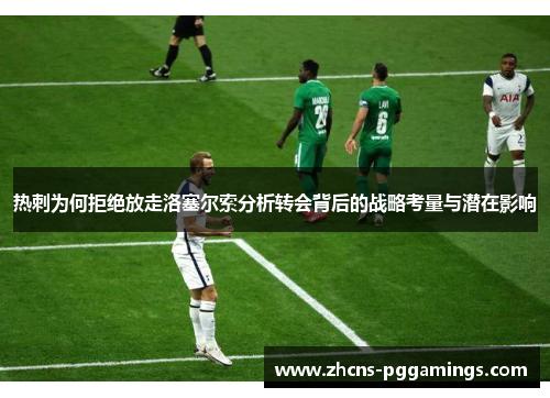 热刺为何拒绝放走洛塞尔索分析转会背后的战略考量与潜在影响