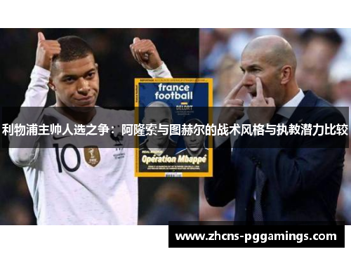 利物浦主帅人选之争：阿隆索与图赫尔的战术风格与执教潜力比较