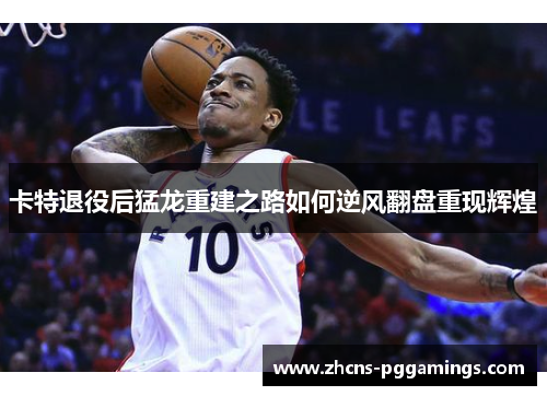 卡特退役后猛龙重建之路如何逆风翻盘重现辉煌