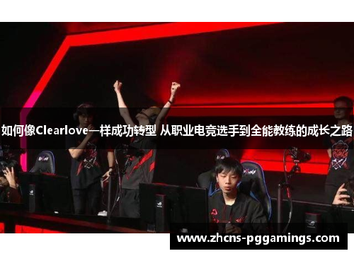 如何像Clearlove一样成功转型 从职业电竞选手到全能教练的成长之路