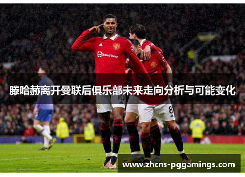 滕哈赫离开曼联后俱乐部未来走向分析与可能变化