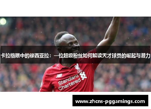 卡拉格眼中的穆西亚拉：一位超级粉丝如何解读天才球员的崛起与潜力