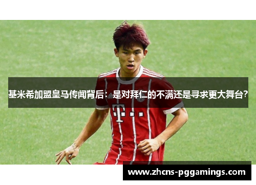 基米希加盟皇马传闻背后：是对拜仁的不满还是寻求更大舞台？