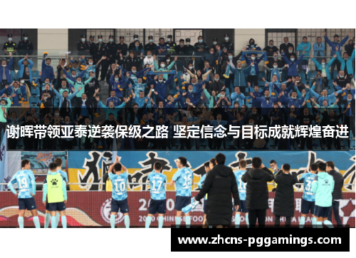 谢晖带领亚泰逆袭保级之路 坚定信念与目标成就辉煌奋进