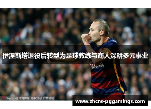 伊涅斯塔退役后转型为足球教练与商人深耕多元事业