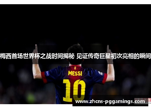 梅西首场世界杯之战时间揭秘 见证传奇巨星初次亮相的瞬间