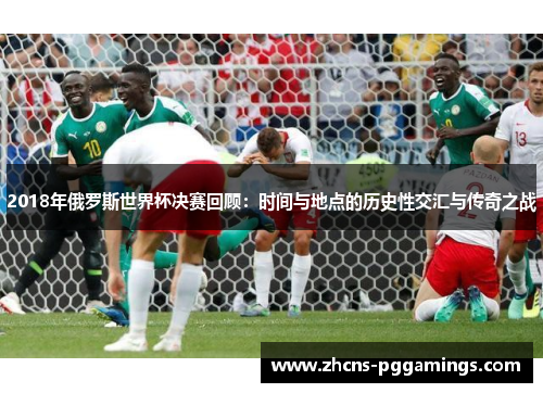 2018年俄罗斯世界杯决赛回顾：时间与地点的历史性交汇与传奇之战