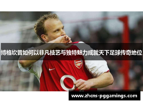 博格坎普如何以非凡技艺与独特魅力成就天下足球传奇地位