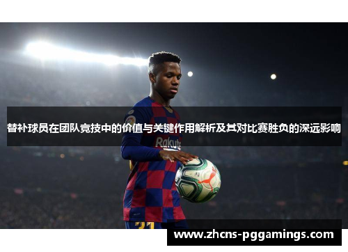 替补球员在团队竞技中的价值与关键作用解析及其对比赛胜负的深远影响
