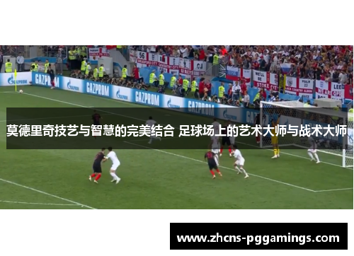 莫德里奇技艺与智慧的完美结合 足球场上的艺术大师与战术大师