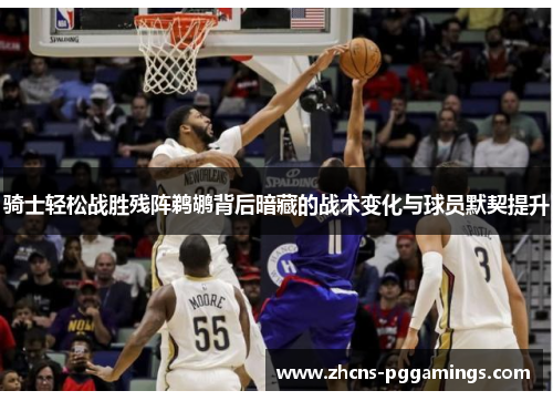 骑士轻松战胜残阵鹈鹕背后暗藏的战术变化与球员默契提升