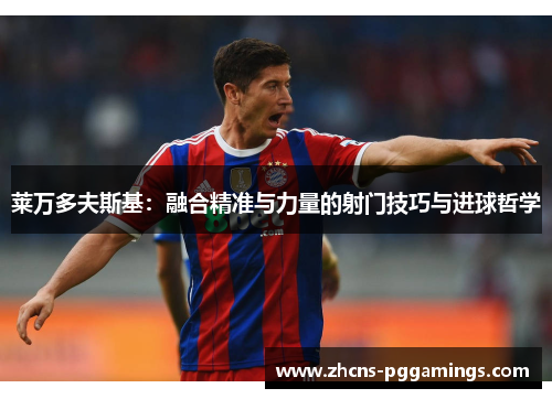 莱万多夫斯基：融合精准与力量的射门技巧与进球哲学