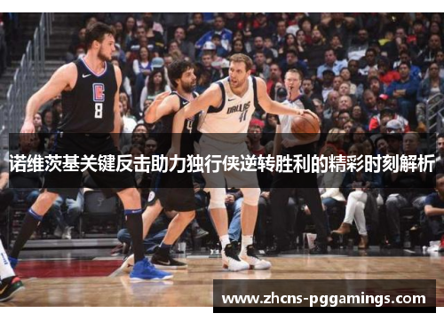 诺维茨基关键反击助力独行侠逆转胜利的精彩时刻解析