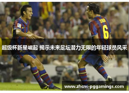 超级杯新星崛起 揭示未来足坛潜力无限的年轻球员风采