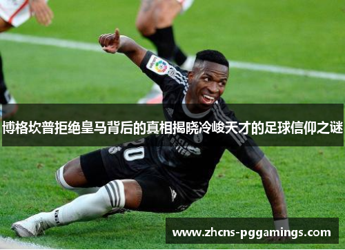 博格坎普拒绝皇马背后的真相揭晓冷峻天才的足球信仰之谜