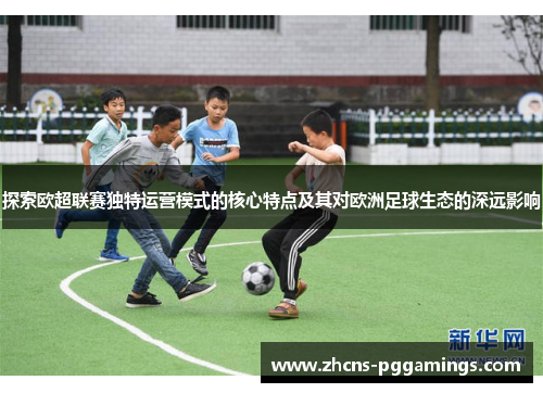 探索欧超联赛独特运营模式的核心特点及其对欧洲足球生态的深远影响