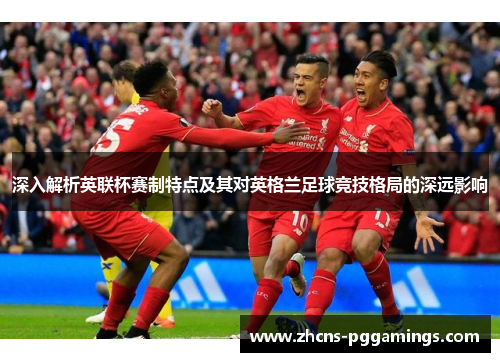 深入解析英联杯赛制特点及其对英格兰足球竞技格局的深远影响