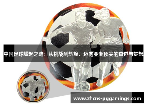 中国足球崛起之路：从挑战到辉煌，迈向亚洲顶尖的奋进与梦想