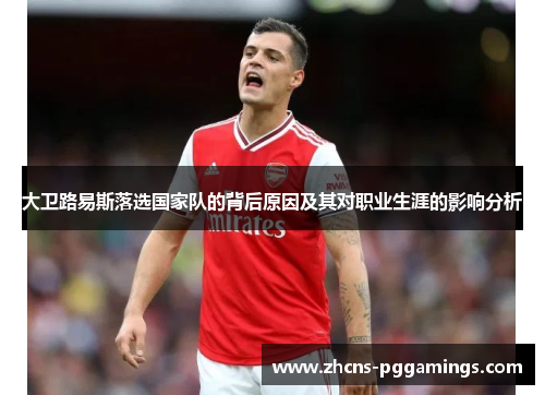大卫路易斯落选国家队的背后原因及其对职业生涯的影响分析