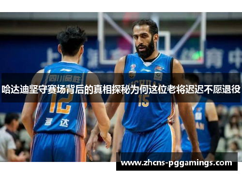 哈达迪坚守赛场背后的真相探秘为何这位老将迟迟不愿退役