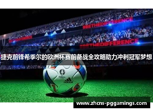 捷克前锋希季尔的欧洲杯赛前备战全攻略助力冲刺冠军梦想