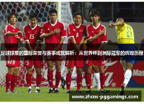 足球球星的国际荣誉与赛事成就解析：从世界杯到洲际冠军的辉煌历程