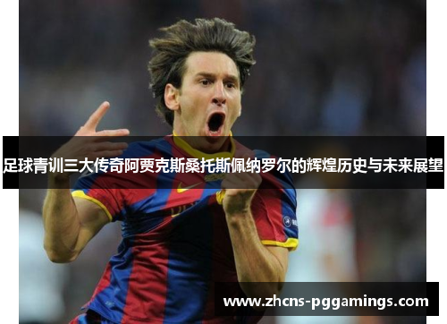 足球青训三大传奇阿贾克斯桑托斯佩纳罗尔的辉煌历史与未来展望