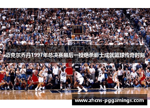迈克尔乔丹1997年总决赛最后一投绝杀爵士成就篮球传奇时刻