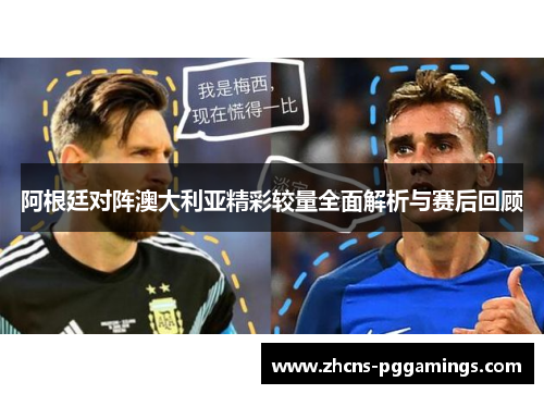阿根廷对阵澳大利亚精彩较量全面解析与赛后回顾