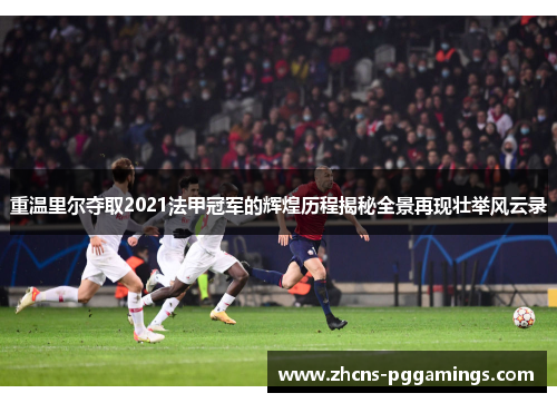 重温里尔夺取2021法甲冠军的辉煌历程揭秘全景再现壮举风云录