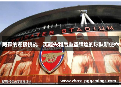 阿森纳迎接挑战：英超失利后重塑辉煌的球队新使命