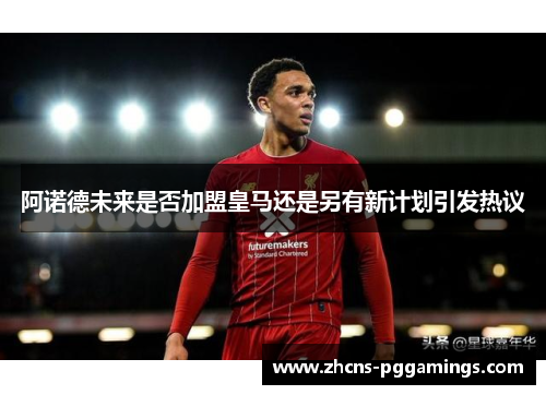 阿诺德未来是否加盟皇马还是另有新计划引发热议