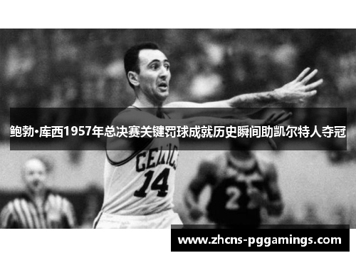 鲍勃·库西1957年总决赛关键罚球成就历史瞬间助凯尔特人夺冠