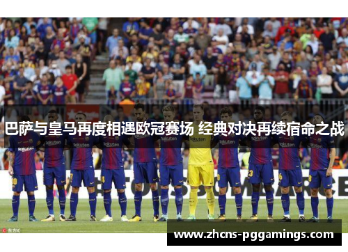 巴萨与皇马再度相遇欧冠赛场 经典对决再续宿命之战