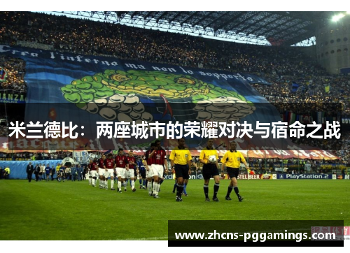 米兰德比:两座城市的荣耀对决与宿命之战 米兰德比:两座城市的荣耀对决与宿命之战