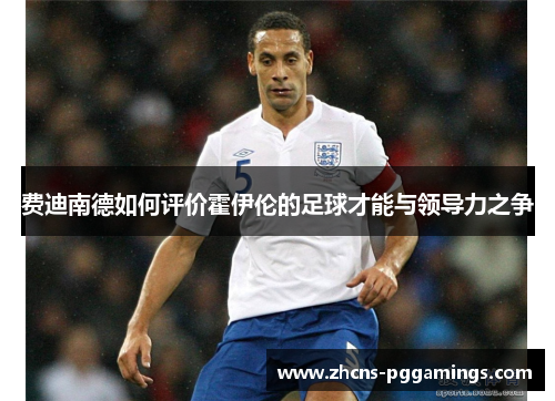 费迪南德如何评价霍伊伦的足球才能与领导力之争