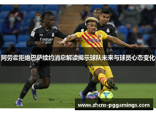 阿劳霍拒绝巴萨续约消息解读揭示球队未来与球员心态变化